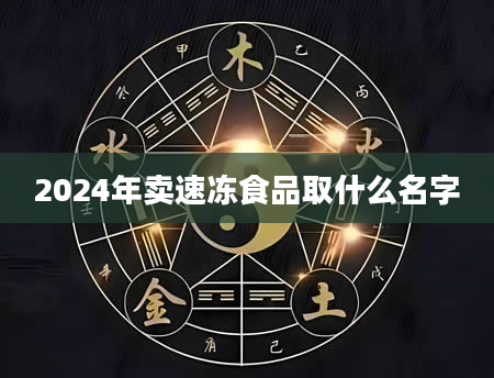 2024年卖速冻食品取什么名字