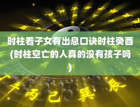 时柱看子女有出息口诀时柱癸酉(时柱空亡的人真的没有孩子吗)