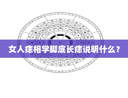 女人痣相学脚底长痣说明什么？