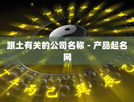 跟土有关的公司名称 - 产品起名网