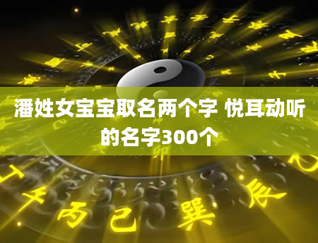 潘姓女宝宝取名两个字 悦耳动听的名字300个