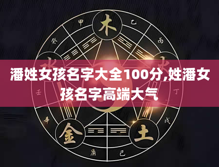 潘姓女孩名字大全100分,姓潘女孩名字高端大气
