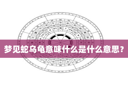 梦见蛇乌龟意味什么是什么意思？