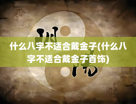 什么八字不适合戴金子(什么八字不适合戴金子首饰)