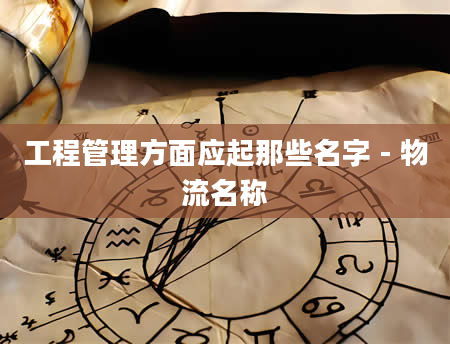 工程管理方面应起那些名字 - 物流名称