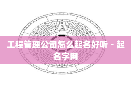 工程管理公司怎么起名好听 - 起名字网