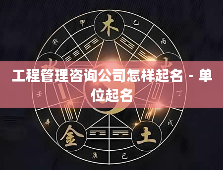工程管理咨询公司怎样起名 - 单位起名