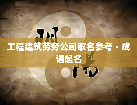 工程建筑劳务公司取名参考 - 成语起名