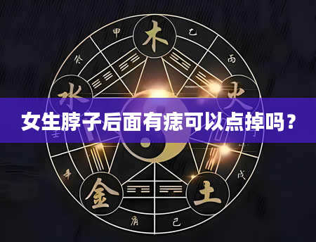 女生脖子后面有痣可以点掉吗？