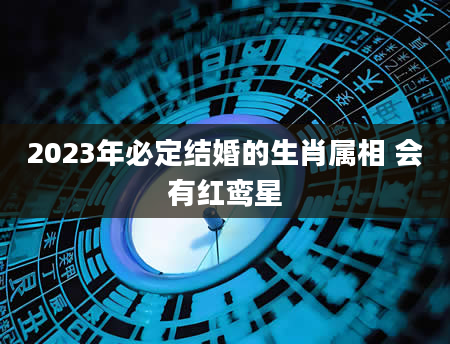 2023年必定结婚的生肖属相 会有红鸾星