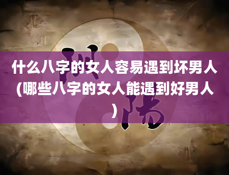 什么八字的女人容易遇到坏男人(哪些八字的女人能遇到好男人)