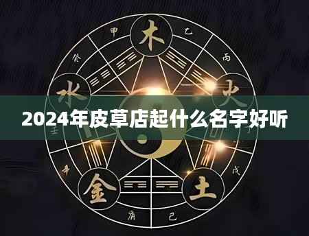 2024年皮草店起什么名字好听