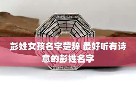彭姓女孩名字楚辞 最好听有诗意的彭姓名字