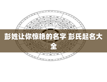 彭姓让你惊艳的名字 彭氏起名大全