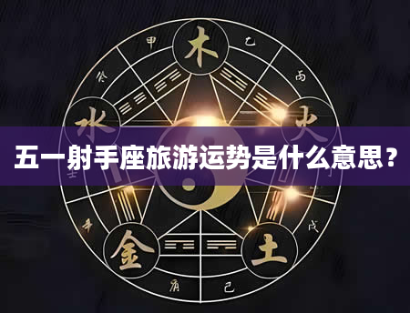 五一射手座旅游运势是什么意思？
