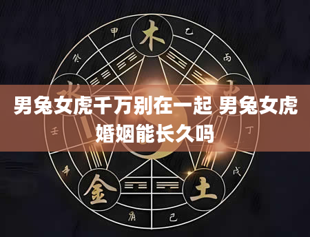 男兔女虎千万别在一起 男兔女虎婚姻能长久吗