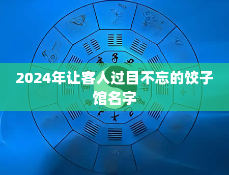 2024年让客人过目不忘的饺子馆名字