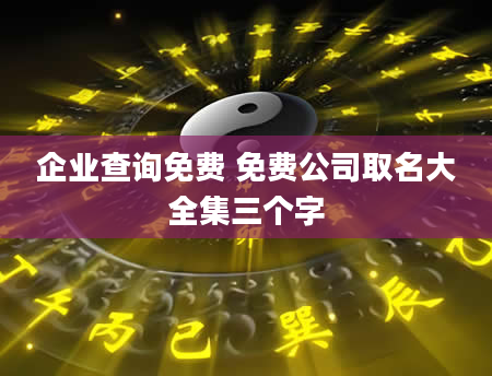 企业查询免费 免费公司取名大全集三个字