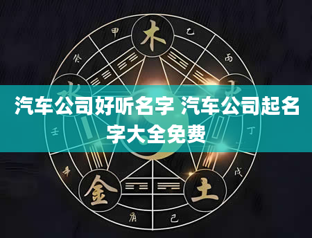 汽车公司好听名字 汽车公司起名字大全免费