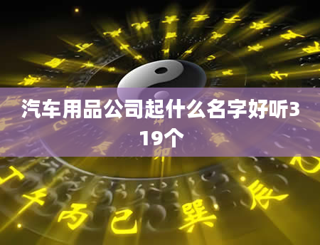 汽车用品公司起什么名字好听319个