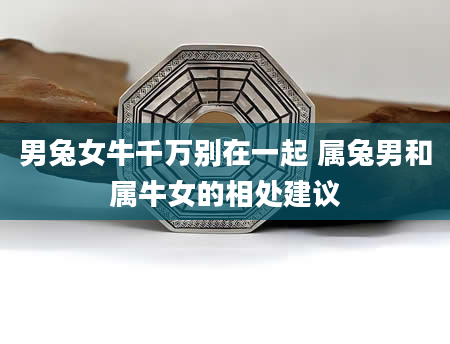 男兔女牛千万别在一起 属兔男和属牛女的相处建议