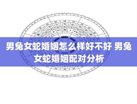 男兔女蛇婚姻怎么样好不好 男兔女蛇婚姻配对分析