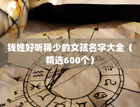 钱姓好听稀少的女孩名字大全（精选600个）