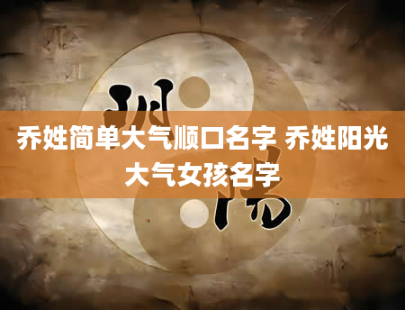 乔姓简单大气顺口名字 乔姓阳光大气女孩名字