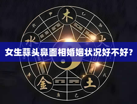 女生蒜头鼻面相婚姻状况好不好？