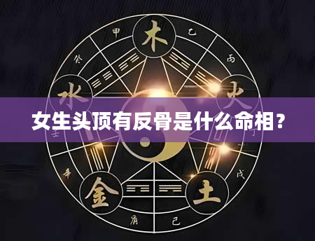 女生头顶有反骨是什么命相？