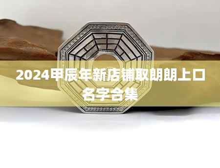2024甲辰年新店铺取朗朗上口名字合集