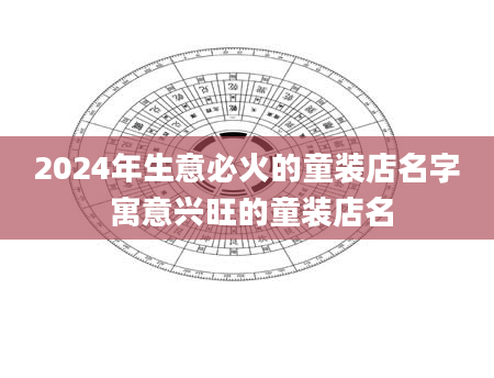 2024年生意必火的童装店名字 寓意兴旺的童装店名