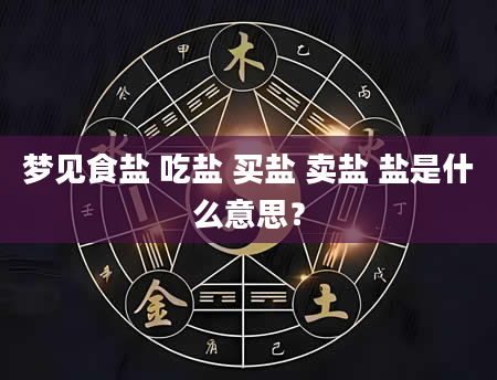 梦见食盐 吃盐 买盐 卖盐 盐是什么意思？