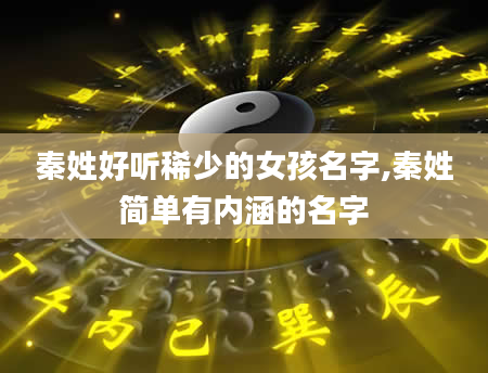 秦姓好听稀少的女孩名字,秦姓简单有内涵的名字