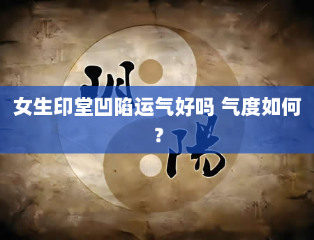 女生印堂凹陷运气好吗 气度如何？