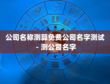 公司名称测算免费公司名字测试 - 测公司名字