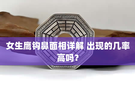 女生鹰钩鼻面相详解 出现的几率高吗？