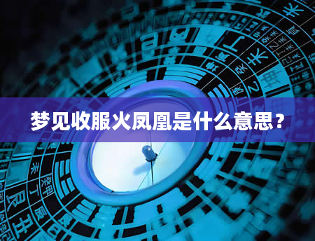 梦见收服火凤凰是什么意思？