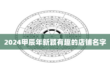 2024甲辰年新颖有趣的店铺名字