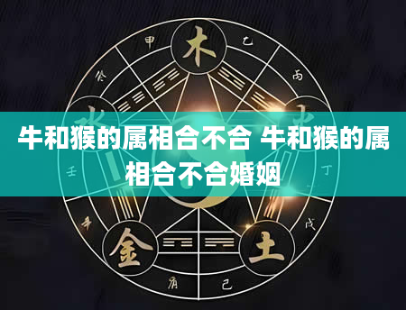 牛和猴的属相合不合 牛和猴的属相合不合婚姻