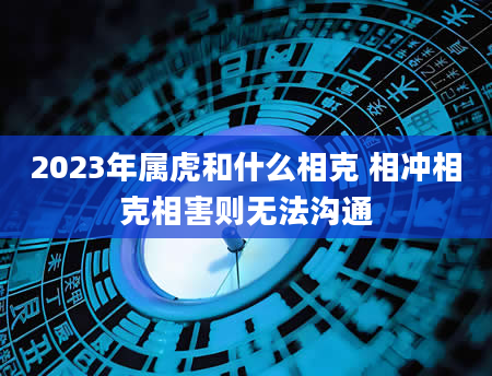 2023年属虎和什么相克 相冲相克相害则无法沟通
