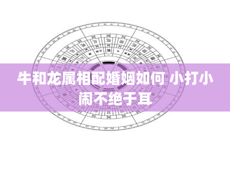 牛和龙属相配婚姻如何 小打小闹不绝于耳