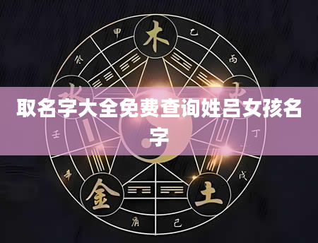 取名字大全免费查询姓吕女孩名字