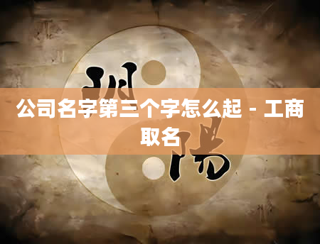 公司名字第三个字怎么起 - 工商取名