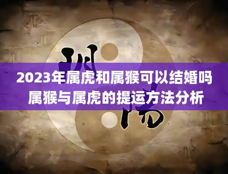 2023年属虎和属猴可以结婚吗 属猴与属虎的提运方法分析