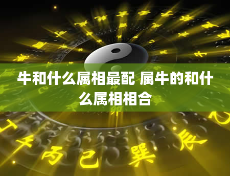 牛和什么属相最配 属牛的和什么属相相合
