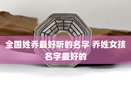 全国姓乔最好听的名字 乔姓女孩名字最好的