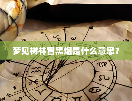 梦见树林冒黑烟是什么意思？