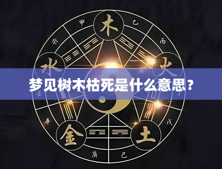 梦见树木枯死是什么意思？