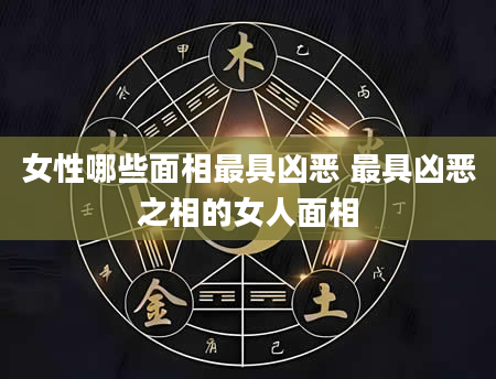 女性哪些面相最具凶恶 最具凶恶之相的女人面相